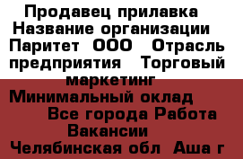 Продавец прилавка › Название организации ­ Паритет, ООО › Отрасль предприятия ­ Торговый маркетинг › Минимальный оклад ­ 28 000 - Все города Работа » Вакансии   . Челябинская обл.,Аша г.